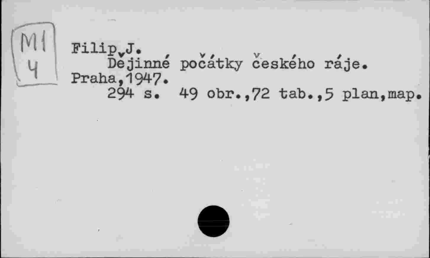 ﻿FilipvJ. z	v
Dejinne pocatky ceskeho raje.
Praha,19^7»
294 s. 49 obr.,72 tab.,5 plan,map